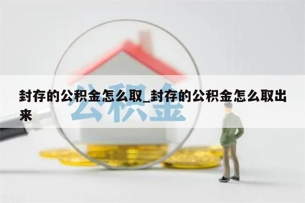 封存的公积金怎么取_封存的公积金怎么取出来