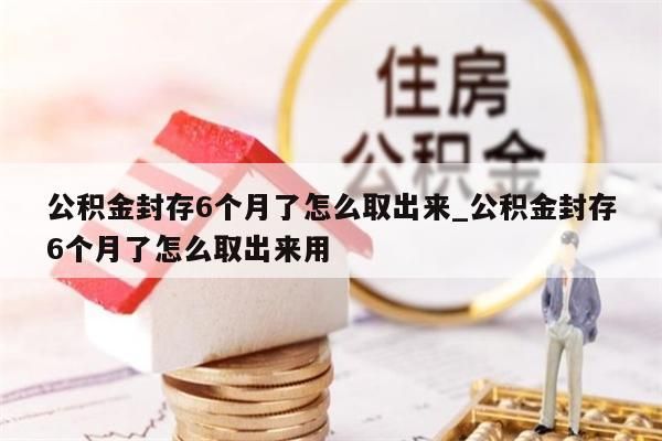 公积金封存6个月了怎么取出来_公积金封存6个月了怎么取出来用