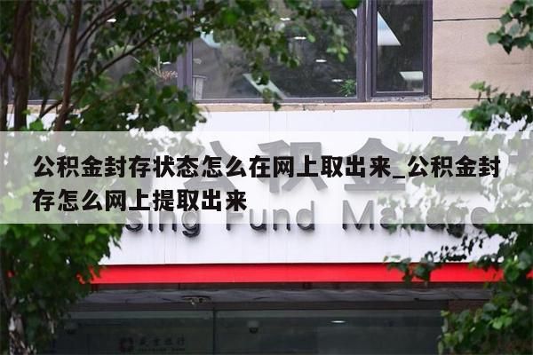 公积金封存状态怎么在网上取出来_公积金封存怎么网上提取出来