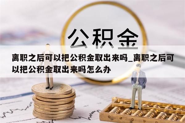 离职之后可以把公积金取出来吗_离职之后可以把公积金取出来吗怎么办