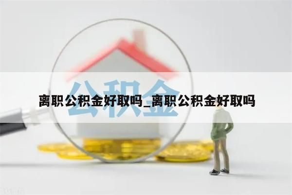 离职公积金好取吗_离职公积金好取吗